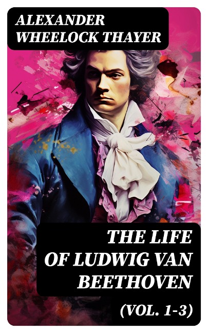 The Life of Ludwig van Beethoven (Vol. 1-3) - Alexander Wheelock Thayer