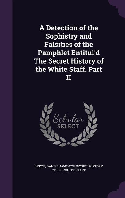 A Detection of the Sophistry and Falsities of the Pamphlet Entitul'd The Secret History of the White Staff. Part II - 