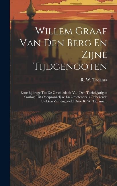 Willem Graaf Van Den Berg En Zijne Tijdgenooten: Eene Bijdrage Tot De Geschiedenis Van Den Tachtigjarigen Oorlog, Uit Oorspronkelijke En Grootendeels - R. W. Tadama