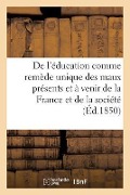 de l'Éducation Comme Remède Unique Des Maux Présents Et À Venir de la France Et de la: Société Tout Entière - Sans Auteur