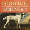 Good Dog: True Stories of Love, Loss, and Loyalty - David Dibenedetto, Editors of Garden &. Gun