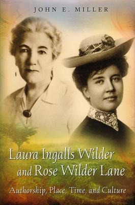 Laura Ingalls Wilder and Rose Wilder Lane: Authorship, Place, Time, and Culture Volume 1 - John E. Miller