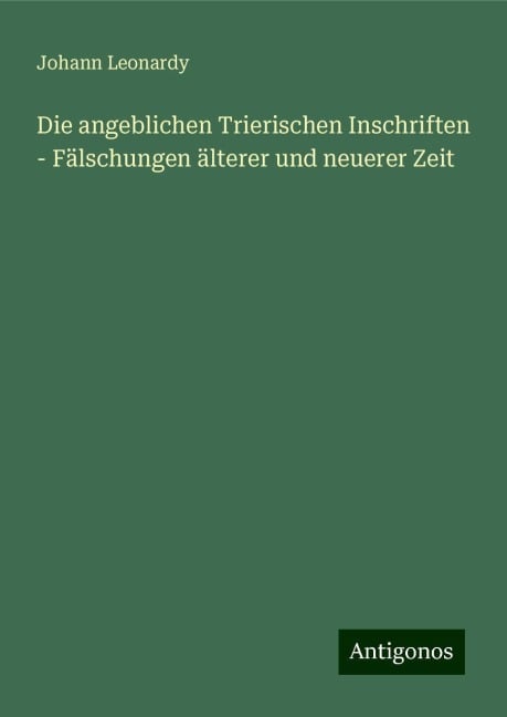 Die angeblichen Trierischen Inschriften - Fälschungen älterer und neuerer Zeit - Johann Leonardy