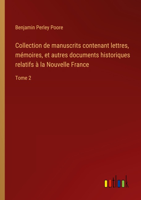 Collection de manuscrits contenant lettres, mémoires, et autres documents historiques relatifs à la Nouvelle France - Benjamin Perley Poore