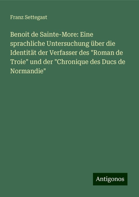 Benoit de Sainte-More: Eine sprachliche Untersuchung über die Identität der Verfasser des "Roman de Troie" und der "Chronique des Ducs de Normandie" - Franz Settegast