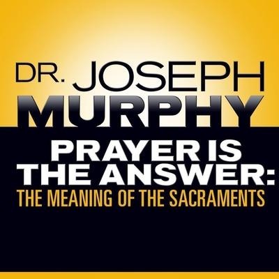 Prayer Is the Answer: The Meaning of the Sacraments - Joseph Murphy