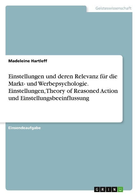 Einstellungen und deren Relevanz für die Markt- und Werbepsychologie. Einstellungen, Theory of Reasoned Action und Einstellungsbeeinflussung - Madeleine Hartleff