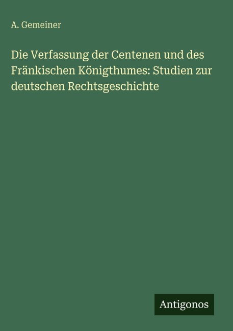 Die Verfassung der Centenen und des Fränkischen Königthumes: Studien zur deutschen Rechtsgeschichte - A. Gemeiner