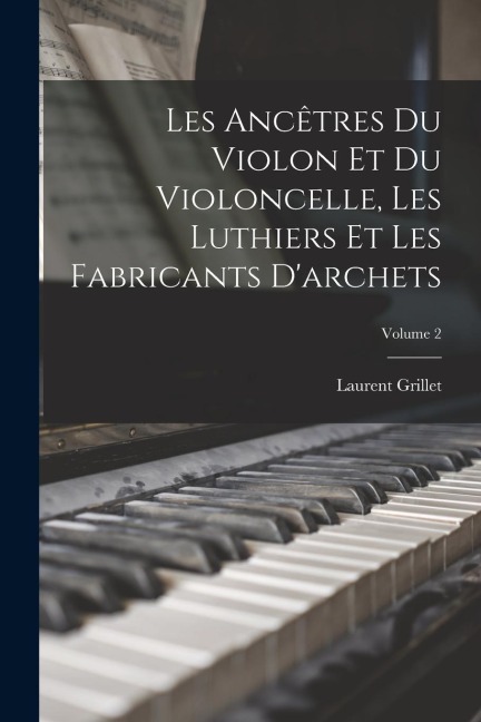 Les Ancêtres Du Violon Et Du Violoncelle, Les Luthiers Et Les Fabricants D'archets; Volume 2 - Laurent Grillet