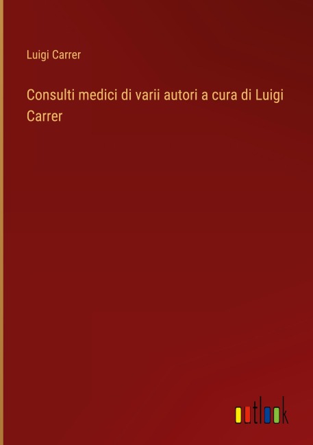Consulti medici di varii autori a cura di Luigi Carrer - Luigi Carrer