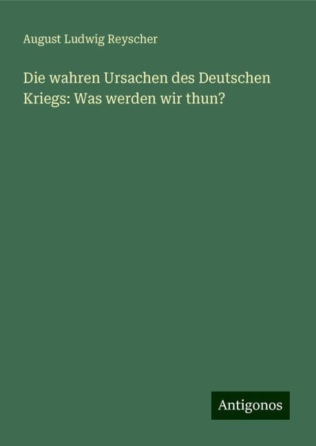 Die wahren Ursachen des Deutschen Kriegs: Was werden wir thun? - August Ludwig Reyscher