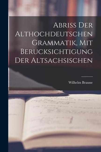 Abriss der Althochdeutschen Grammatik, Mit Berucksichtigung der Altsachsischen - Wilhelm Braune