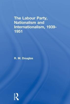 The Labour Party, Nationalism and Internationalism, 1939-1951 - R M Douglas