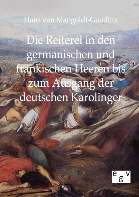 Die Reiterei in den germanischen und fränkischen Heeren bis zum Ausgang der deutschen Karolinger - Hans Von Mangoldt-Gaudlitz
