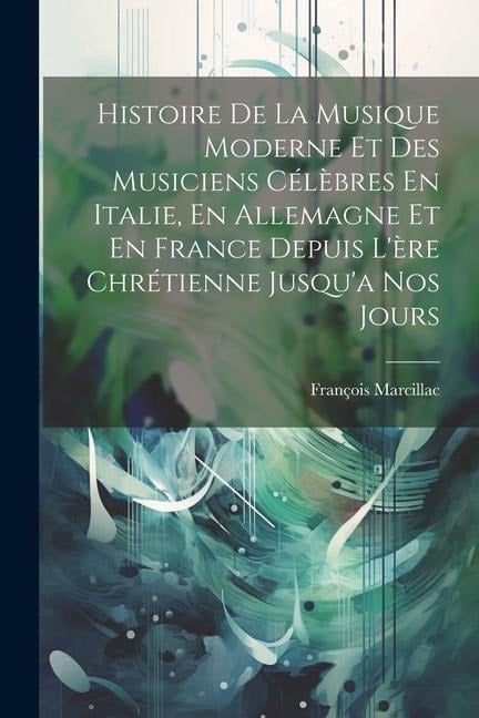 Histoire De La Musique Moderne Et Des Musiciens Célèbres En Italie, En Allemagne Et En France Depuis L'ère Chrétienne Jusqu'a Nos Jours - François Marcillac