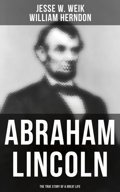 Abraham Lincoln: The True Story of a Great Life - Jesse W. Weik, William Herndon