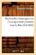 Recherches Historiques Sur l'Enseignement Primaire Dans La Brie (Éd.1884) - Théophile Lhuillier