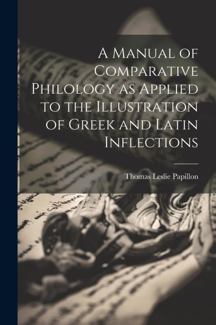 A Manual of Comparative Philology as Applied to the Illustration of Greek and Latin Inflections - Thomas Leslie Papillon