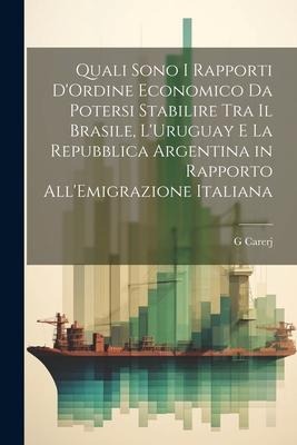 Quali Sono I Rapporti D'Ordine Economico Da Potersi Stabilire Tra Il Brasile, L'Uruguay E La Repubblica Argentina in Rapporto All'Emigrazione Italiana - G. Carerj
