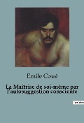 La Maîtrise de soi-même par l¿autosuggestion consciente - Emile Coué