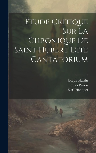 Étude Critique Sur La Chronique De Saint Hubert Dite Cantatorium - Joseph Halkin, Jules Pirson, Karl Hanquet