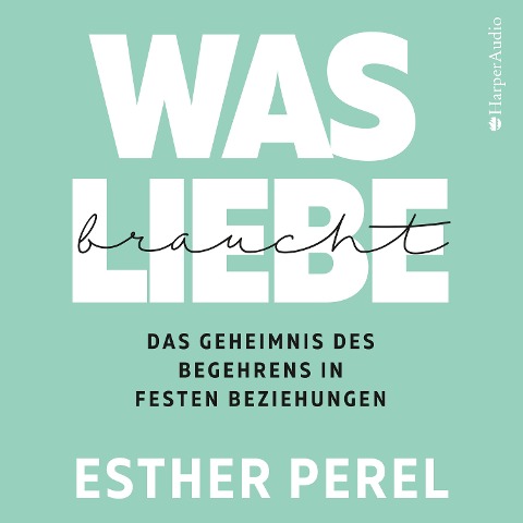 Was Liebe braucht - Das Geheimnis des Begehrens in festen Beziehungen - Esther Perel
