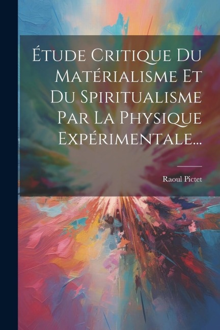 Étude Critique Du Matérialisme Et Du Spiritualisme Par La Physique Expérimentale... - Raoul Pictet