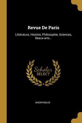 Revue De Paris: Littérature, Histoire, Philosophie, Sciences, Beaux-arts... - Anonymous