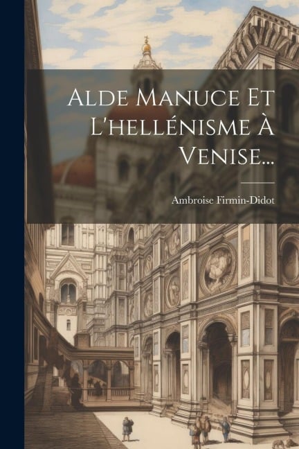 Alde Manuce Et L'hellénisme À Venise... - Ambroise Firmin-Didot