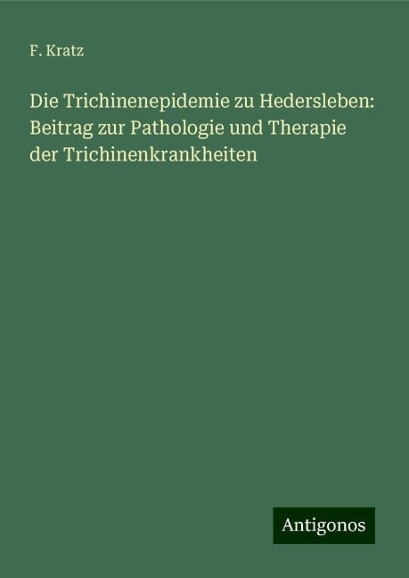 Die Trichinenepidemie zu Hedersleben: Beitrag zur Pathologie und Therapie der Trichinenkrankheiten - F. Kratz