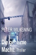 Die geheime Macht: Thriller - Peter Wilkening