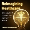 Reimagining Healthcare Lib/E: How the Smartsourcing Revolution Will Drive the Future of Healthcare and Refocus It on What Matters Most, the Patient - Thomas Koulopoulos
