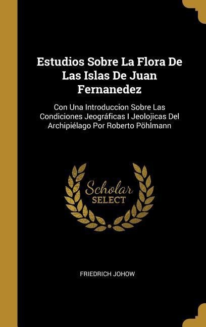 Estudios Sobre La Flora De Las Islas De Juan Fernanedez - Friedrich Johow