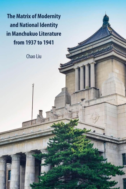 The Matrix of Modernity and National Identity in Manchukuo Literature from 1937 to 1941 - Chao Liu