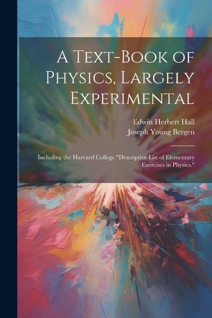 A Text-Book of Physics, Largely Experimental: Including the Harvard College "descriptive List of Elementary Exercises in Physics." - Edwin Herbert Hall, Joseph Young Bergen