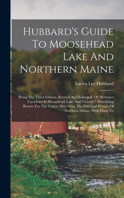 Hubbard's Guide To Moosehead Lake And Northern Maine: Being The Third Edition, Revised And Enlarged, Of "summer Vacations At Moosehead Lake And Vicini - Lucius Lee Hubbard