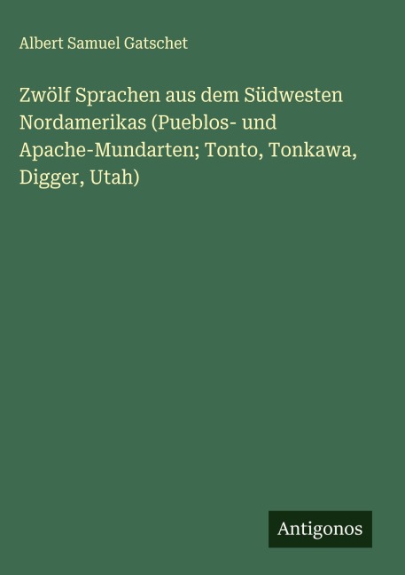 Zwölf Sprachen aus dem Südwesten Nordamerikas (Pueblos- und Apache-Mundarten; Tonto, Tonkawa, Digger, Utah) - Albert Samuel Gatschet