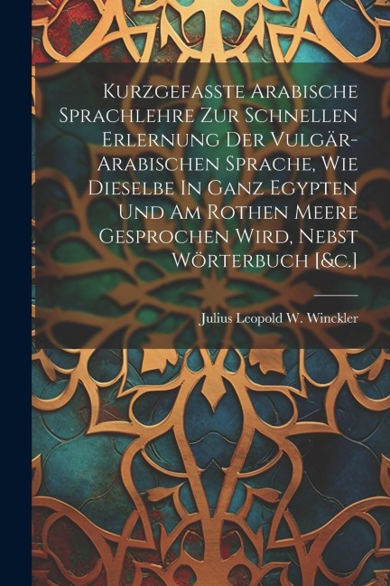 Kurzgefasste Arabische Sprachlehre Zur Schnellen Erlernung Der Vulgär-arabischen Sprache, Wie Dieselbe In Ganz Egypten Und Am Rothen Meere Gesprochen - 