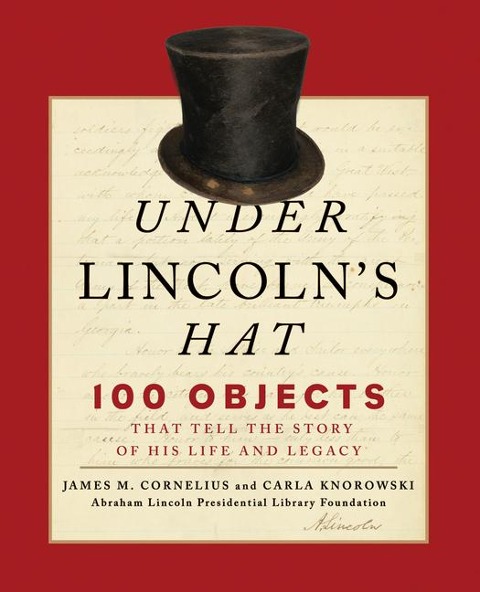 Under Lincoln's Hat: 100 Objects That Tell the Story of His Life and Legacy - Abraham Lincoln Presidential Library Fou, James M. Cornelius