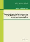 Therapeutische Heilungsprozesse in diakonischen Einrichtungen an Beispielen aus Chile - Monica Jaraquemada Albos