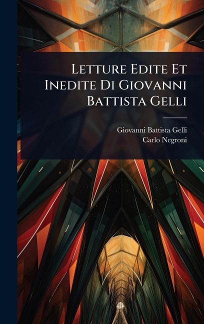Letture Edite Et Inedite Di Giovanni Battista Gelli - Giovanni Battista Gelli, Carlo Negroni
