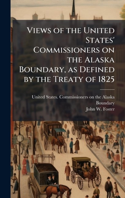 Views of the United States' Commissioners on the Alaska Boundary, as Defined by the Treaty of 1825 - John W Foster