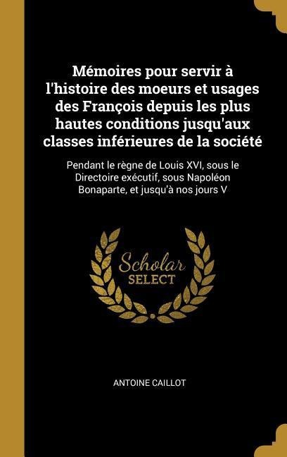 Mémoires pour servir à l'histoire des moeurs et usages des François depuis les plus hautes conditions jusqu'aux classes inférieures de la société: Pen - Antoine Caillot