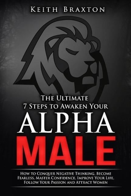 The Ultimate 7 Steps to Awaken Your Alpha Male: How to Conquer Negative Thinking, Become Fearless, Master Confidence, Improve Your Life, Follow Your Passion and Attract Women (The New Alpha Male Series, #1) - Keith Braxton