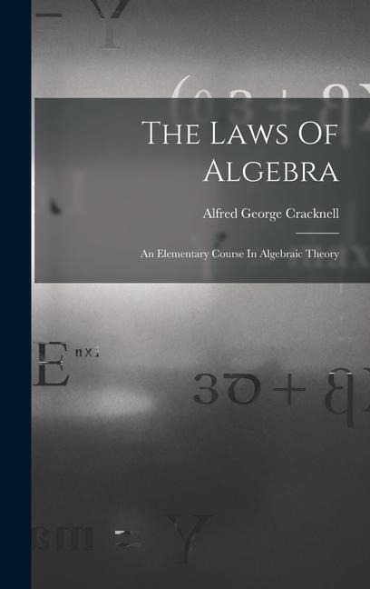 The Laws Of Algebra: An Elementary Course In Algebraic Theory - Alfred George Cracknell