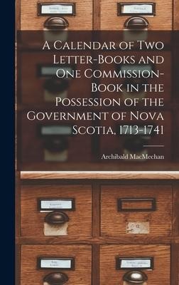 A Calendar of Two Letter-books and One Commission-book in the Possession of the Government of Nova Scotia, 1713-1741 [microform] - Archibald Macmechan