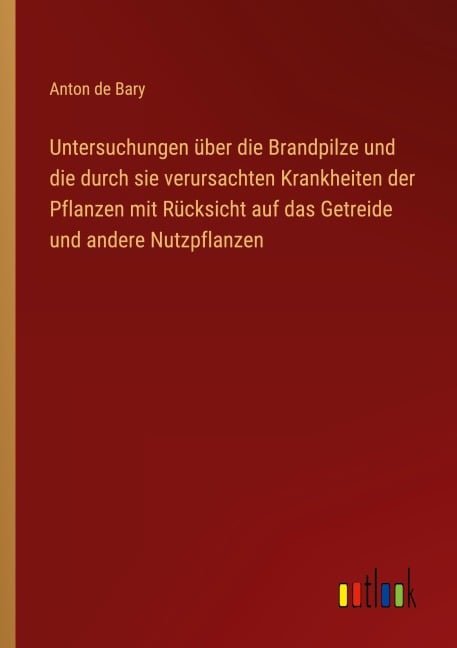 Untersuchungen über die Brandpilze und die durch sie verursachten Krankheiten der Pflanzen mit Rücksicht auf das Getreide und andere Nutzpflanzen - Anton De Bary