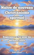 Naître de Nouveau: Christianisme spirituel L'espoir et la foi dans les derniers jours - Robert Winter