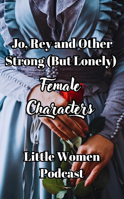 Jo, Rey and Other Strong (But Lonely) Female Characters (Little Women Podcast Transcripts, #3) - Fairychamber, Little Women Podcast