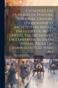 Catalogue des ouvrages de peinture, sculpture, gravure, lithographie et architecture refusés par le jury de 1863 et exposés, par décision de S.M. l'em - Anonymous